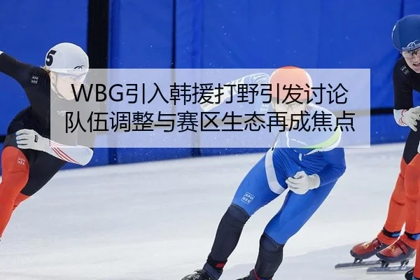 WBG引入韩援打野引发讨论 队伍调整与赛区生态再成焦点