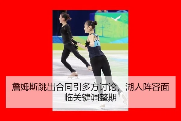 詹姆斯跳出合同引多方讨论，湖人阵容面临关键调整期